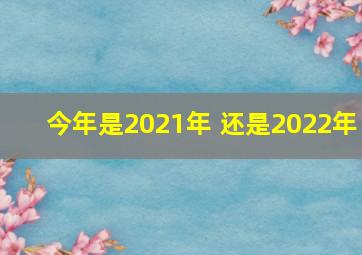 今年是2021年 还是2022年